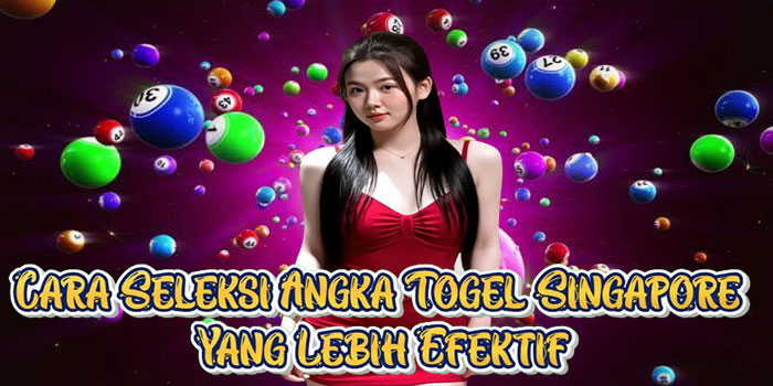 Cara Seleksi Angka Togel Singapore Yang Lebih Efektif